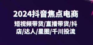 2024抖音焦点电商：短视频带货/直播带货/抖店/达人/星图/千川投流/32节课-安稳项目网-网上创业赚钱首码项目发布推广平台-首码网