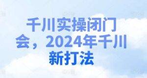 千川实操闭门会，2024年千川新打法-安稳项目网-网上创业赚钱首码项目发布推广平台-首码网