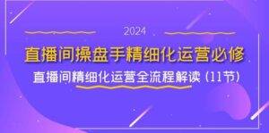 直播间操盘手精细化运营必修，直播间精细化运营全流程解读 (11节)-安稳项目网-网上创业赚钱首码项目发布推广平台-首码网