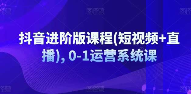 抖音进阶版课程(短视频+直播), 0-1运营系统课-安稳项目网-网上创业赚钱首码项目发布推广平台-首码网