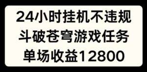 24小时无人挂JI不违规，斗破苍穹游戏任务，单场直播最高收益1280【揭秘】-安稳项目网-网上创业赚钱首码项目发布推广平台-首码网