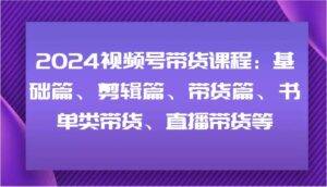 2024视频号带货课程：基础篇、剪辑篇、带货篇、书单类带货、直播带货等-安稳项目网-网上创业赚钱首码项目发布推广平台-首码网