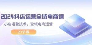 （11898期）2024抖店运营-全域电商课，小店运营技术，全域电商运营（23节课）-安稳项目网-网上创业赚钱首码项目发布推广平台-首码网