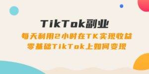 （11826期）TikTok副业：每天利用2小时在TK实现收益，零基础TikTok上如何变现，34节程-安稳项目网-网上创业赚钱首码项目发布推广平台-首码网