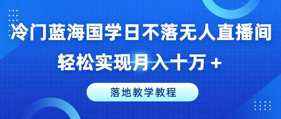 冷门蓝海国学日不落无人直播间，轻松实现月入十万+，落地教学教程【揭秘】-安稳项目网-网上创业赚钱首码项目发布推广平台-首码网