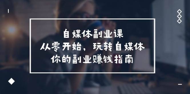 （11725期）自媒体-副业课，从0开始，玩转自媒体——你的副业赚钱指南（58节课）-安稳项目网-网上创业赚钱首码项目发布推广平台-首码网