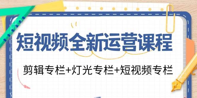 短视频全新运营课程：剪辑专栏+灯光专栏+短视频专栏（23节课）-安稳项目网-网上创业赚钱首码项目发布推广平台-首码网