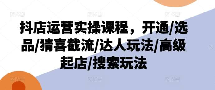 抖店运营实操课程，开通/选品/猜喜截流/达人玩法/高级起店/搜索玩法-安稳项目网-网上创业赚钱首码项目发布推广平台-首码网