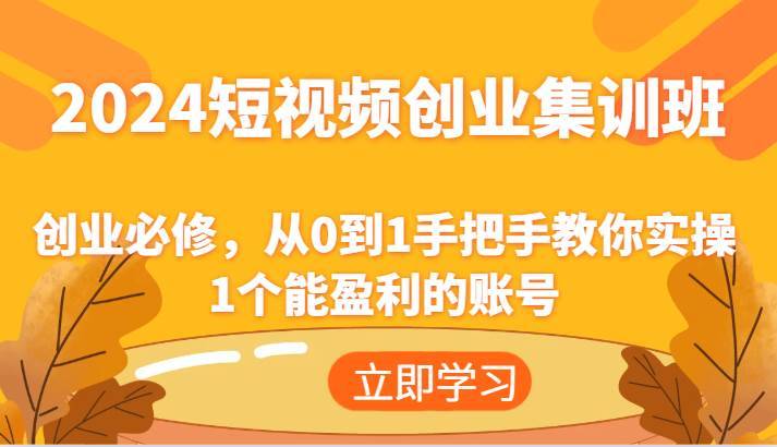 2024短视频创业集训班：创业必修，从0到1手把手教你实操1个能盈利的账号-安稳项目网-网上创业赚钱首码项目发布推广平台-首码网