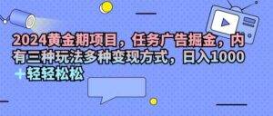 （11871期）2024黄金期项目，任务广告掘金，内有三种玩法多种变现方式，日入1000+...-安稳项目网-网上创业赚钱首码项目发布推广平台-首码网