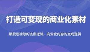 打造可变现的商业化素材，爆款短视频的底层逻辑，商业化内容的变现逻辑-安稳项目网-网上创业赚钱首码项目发布推广平台-首码网