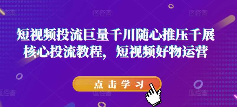 短视频投流巨量千川随心推压千展核心投流教程，短视频好物运营-安稳项目网-网上创业赚钱首码项目发布推广平台-首码网