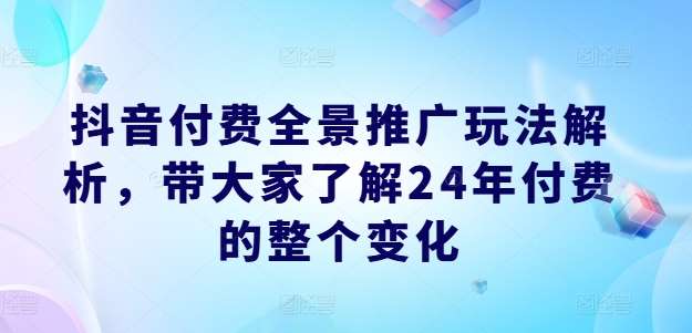 抖音付费全景推广玩法解析，带大家了解24年付费的整个变化-安稳项目网-网上创业赚钱首码项目发布推广平台-首码网