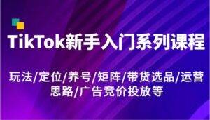 TikTok新手入门系列课程，玩法/定位/养号/矩阵/带货选品/运营思路/广告竞价投放等-安稳项目网-网上创业赚钱首码项目发布推广平台-首码网