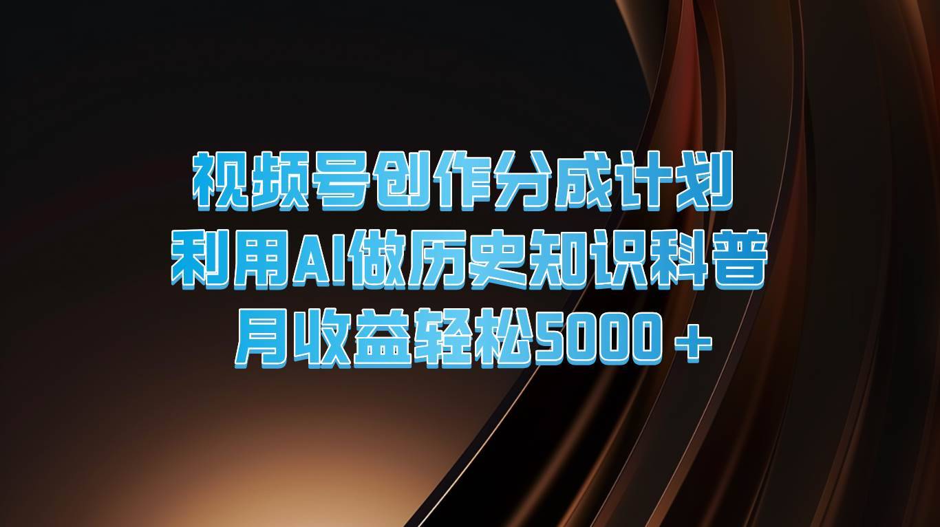 视频号创作分成计划  利用AI做历史知识科普  月收益轻松5000+-安稳项目网-网上创业赚钱首码项目发布推广平台-首码网