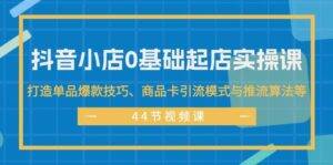 （11977期）抖音小店0基础起店实操课，打造单品爆款技巧、商品卡引流模式与推流算法等-安稳项目网-网上创业赚钱首码项目发布推广平台-首码网