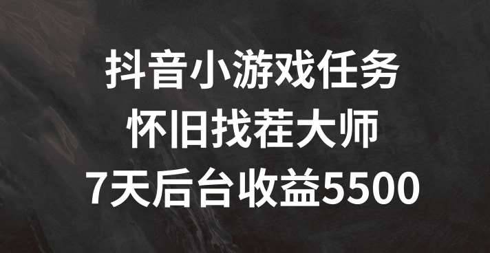 抖音小游戏任务，怀旧找茬，7天收入5500+【揭秘】-安稳项目网-网上创业赚钱首码项目发布推广平台-首码网