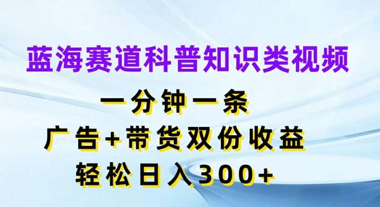 蓝海赛道科普知识类视频，一分钟一条，广告+带货双份收益，轻松日入300+【揭秘】-安稳项目网-网上创业赚钱首码项目发布推广平台-首码网