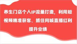 养生门店个人IP流量打造，利用短视频精准获客、抓住同城直播红利提升业绩（57节）-安稳项目网-网上创业赚钱首码项目发布推广平台-首码网