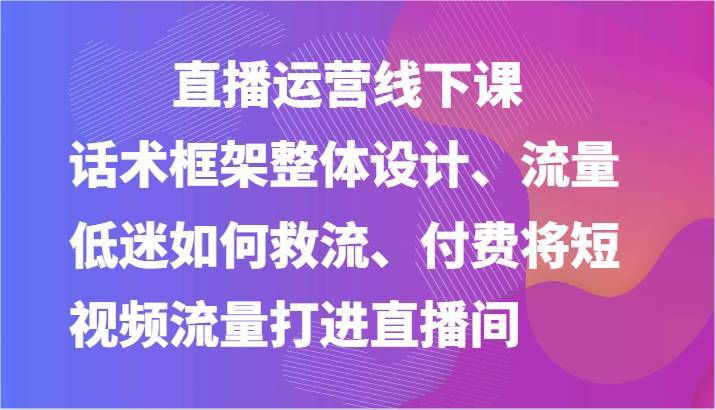 直播运营线下课-话术框架整体设计、流量低迷如何救流、付费将短视频流量打进直播间-安稳项目网-网上创业赚钱首码项目发布推广平台-首码网