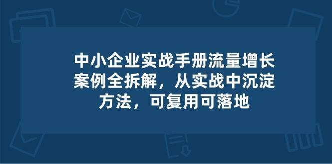 中小企业实操手册-流量增长案例拆解，从实操中沉淀方法，可复用可落地-安稳项目网-网上创业赚钱首码项目发布推广平台-首码网