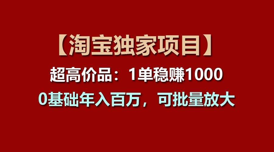 【淘宝独家项目】超高价品：1单稳赚1000多，0基础年入百万，可批量放大-安稳项目网-网上创业赚钱首码项目发布推广平台-首码网