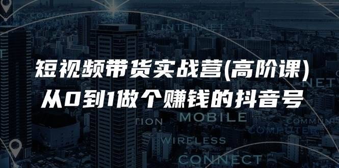 短视频带货实战营(高阶课)，从0到1做个赚钱的抖音号（17节课）-安稳项目网-网上创业赚钱首码项目发布推广平台-首码网