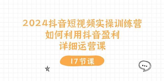 2024抖音短视频实操训练营：如何利用抖音盈利，详细运营课（27节视频课）-安稳项目网-网上创业赚钱首码项目发布推广平台-首码网