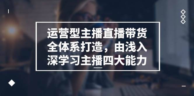 运营型主播直播带货全体系打造，由浅入深学习主播四大能力（9节）-安稳项目网-网上创业赚钱首码项目发布推广平台-首码网