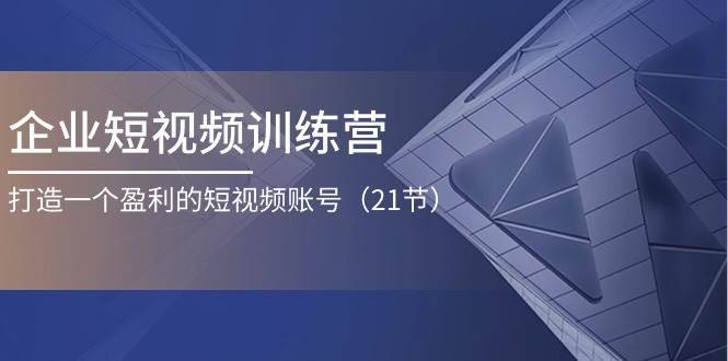 企业短视频训练营：打造一个盈利的短视频账号（21节）-安稳项目网-网上创业赚钱首码项目发布推广平台-首码网