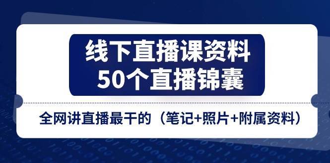 线下直播课资料、50个直播锦囊，全网讲直播最干的（笔记+照片+附属资料）-安稳项目网-网上创业赚钱首码项目发布推广平台-首码网