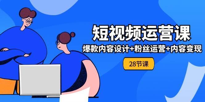 0基础学习短视频运营全套实战课，爆款内容设计+粉丝运营+内容变现(28节)-安稳项目网-网上创业赚钱首码项目发布推广平台-首码网