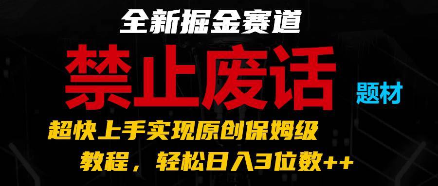 全新掘金赛道 禁止废话题材，超快上手实现原创保姆级教程，轻松日入3位数++-安稳项目网-网上创业赚钱首码项目发布推广平台-首码网