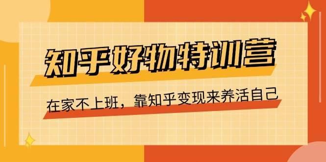 知乎好物特训营，在家不上班，靠知乎变现来养活自己（16节）-安稳项目网-网上创业赚钱首码项目发布推广平台-首码网