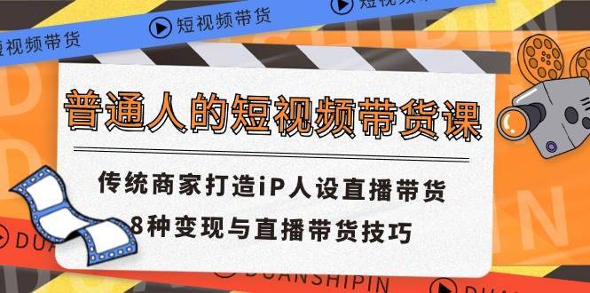 普通人的短视频带货课 传统商家打造iP人设直播带货 8种变现与直播带货技巧-安稳项目网-网上创业赚钱首码项目发布推广平台-首码网