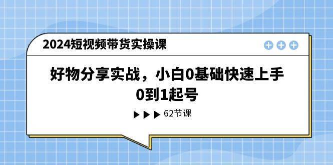 2024短视频带货实操课，好物分享实战，小白0基础快速上手，0到1起号-安稳项目网-网上创业赚钱首码项目发布推广平台-首码网