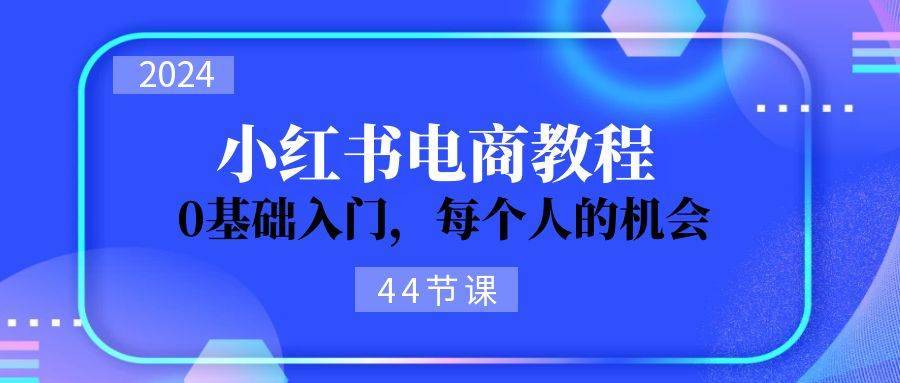 2024从0-1学习小红书电商，0基础入门，每个人的机会（45节）-安稳项目网-网上创业赚钱首码项目发布推广平台-首码网