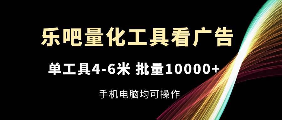 乐吧量化工具看广告，单工具4-6米，批量10000+，手机电脑均可操作-安稳项目网-网上创业赚钱首码项目发布推广平台-首码网