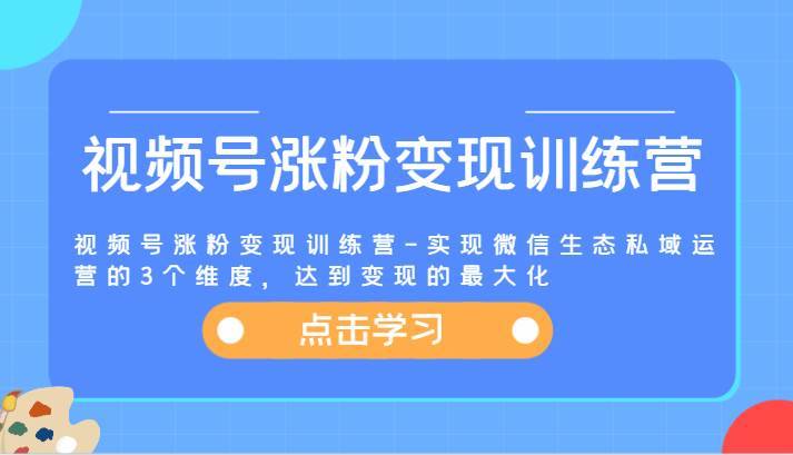 图片[1]-视频号涨粉变现训练营-实现微信生态私域运营的3个维度，达到变现的最大化-安稳项目网-网上创业赚钱首码项目发布推广平台-首码网