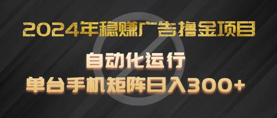 2024年稳赚广告撸金项目，全程自动化运行，单台手机就可以矩阵操作，日入300+-安稳项目网-网上创业赚钱首码项目发布推广平台-首码网