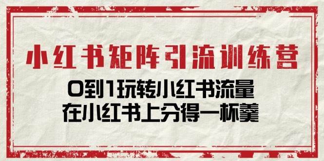 小红书矩阵引流训练营：0到1玩转小红书流量，在小红书上分得一杯羹（14节课）-安稳项目网-网上创业赚钱首码项目发布推广平台-首码网