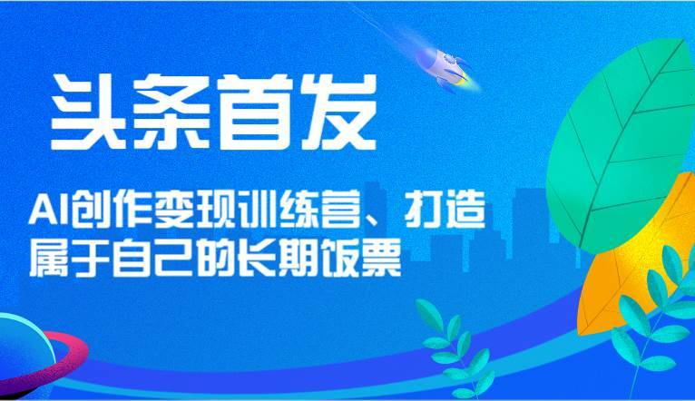 头条首发 AI创作变现训练营，打造属于自己的长期饭票-安稳项目网-网上创业赚钱首码项目发布推广平台-首码网