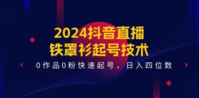 2024抖音直播铁罩衫起号技术，0作品0粉快速起号，日入四位数（14节课）-安稳项目网-网上创业赚钱首码项目发布推广平台-首码网