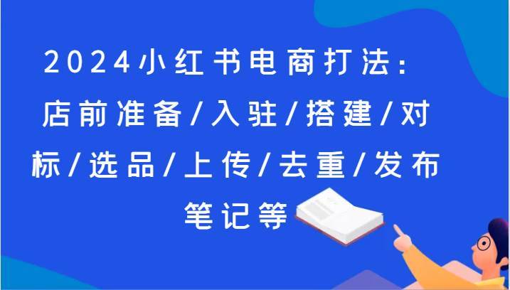 2024小红书电商打法：店前准备/入驻/搭建/对标/选品/上传/去重/发布笔记等-安稳项目网-网上创业赚钱首码项目发布推广平台-首码网