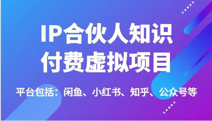 IP合伙人知识付费虚拟项目，包括：闲鱼、小红书、知乎、公众号等（51节）-安稳项目网-网上创业赚钱首码项目发布推广平台-首码网