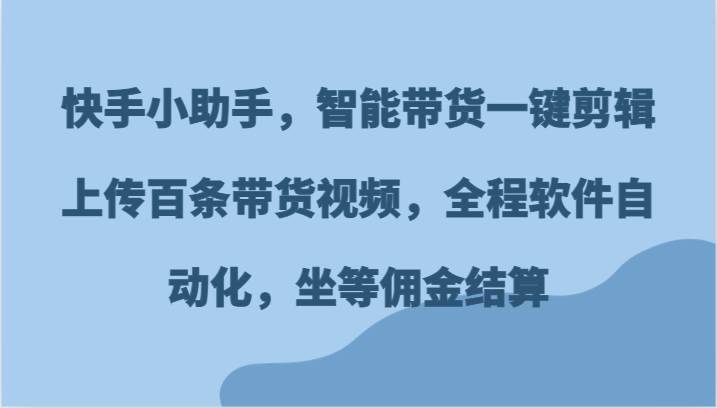 快手小助手，智能带货一键剪辑上传百条带货视频，全程软件自动化，坐等佣金结算-安稳项目网-网上创业赚钱首码项目发布推广平台-首码网