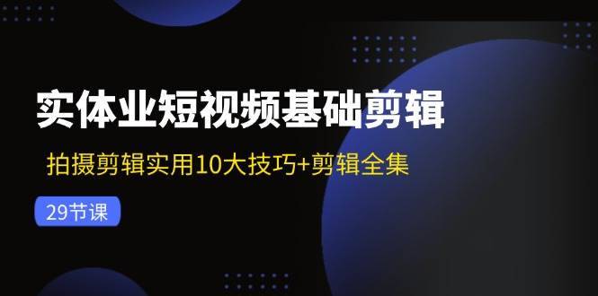 实体业短视频基础剪辑：拍摄剪辑实用10大技巧+剪辑全集（29节）-安稳项目网-网上创业赚钱首码项目发布推广平台-首码网