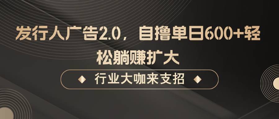 发行人广告2.0，无需任何成本自撸单日600+，轻松躺赚扩大-安稳项目网-网上创业赚钱首码项目发布推广平台-首码网