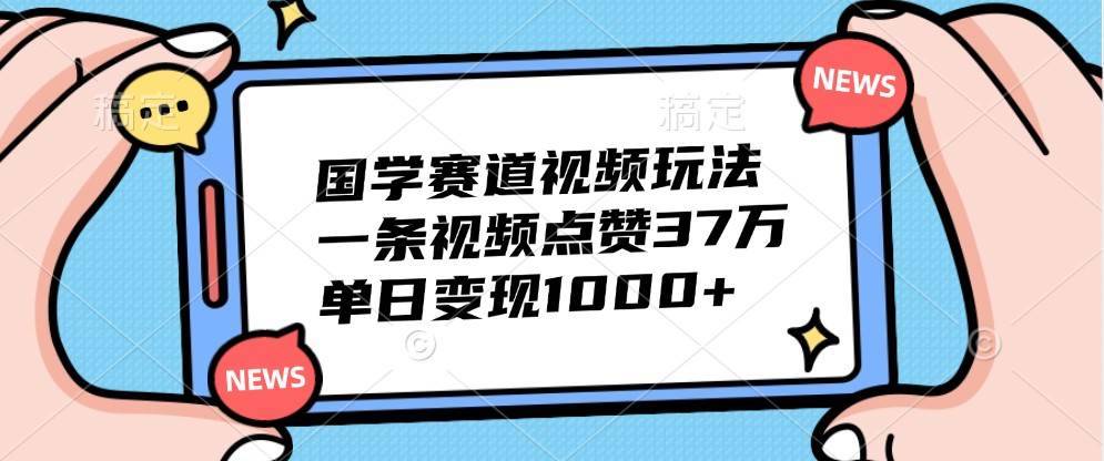 国学赛道视频玩法，一条视频点赞37万，单日变现1000+-安稳项目网-网上创业赚钱首码项目发布推广平台-首码网