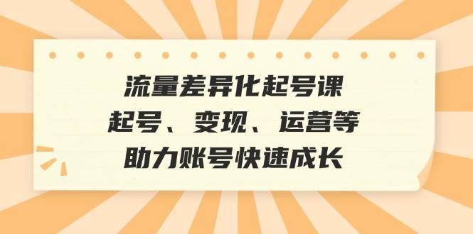 流量差异化起号课：起号、变现、运营等，助力账号快速成长-安稳项目网-网上创业赚钱首码项目发布推广平台-首码网